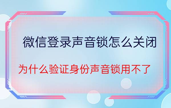 微信登录声音锁怎么关闭 为什么验证身份声音锁用不了？